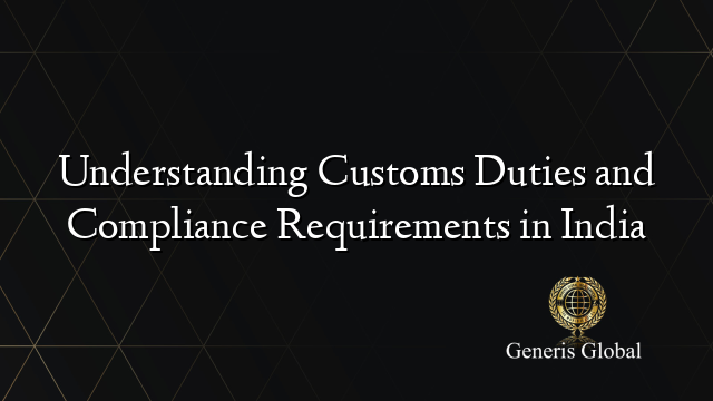 Understanding Customs Duties and Compliance Requirements in India