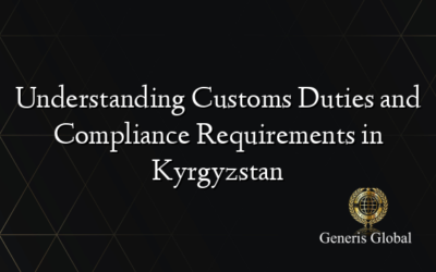Understanding Customs Duties and Compliance Requirements in Kyrgyzstan