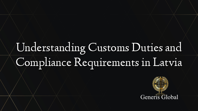 Understanding Customs Duties and Compliance Requirements in Latvia