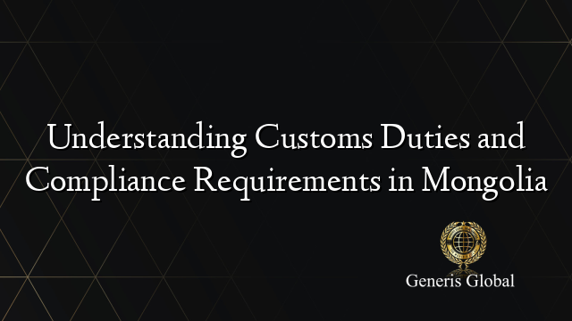 Understanding Customs Duties and Compliance Requirements in Mongolia