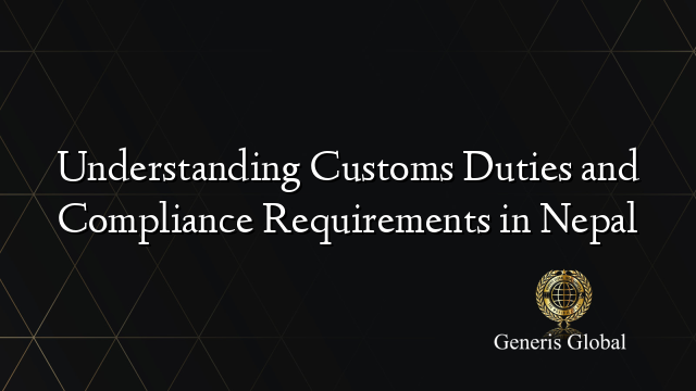 Understanding Customs Duties and Compliance Requirements in Nepal