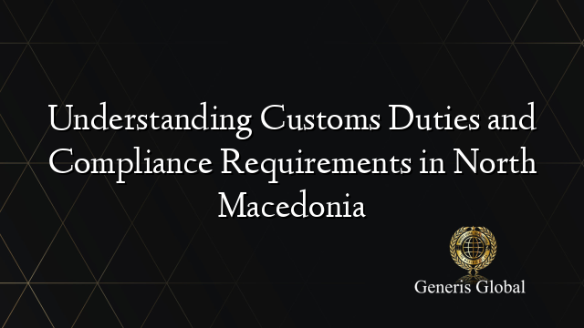 Understanding Customs Duties and Compliance Requirements in North Macedonia
