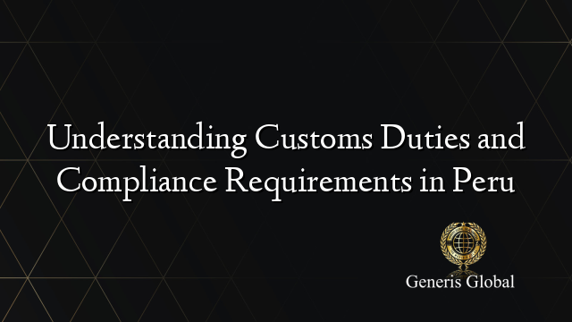 Understanding Customs Duties and Compliance Requirements in Peru