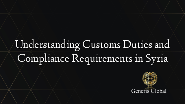 Understanding Customs Duties and Compliance Requirements in Syria