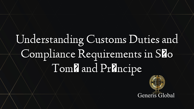 Understanding Customs Duties and Compliance Requirements in São Tomé and Príncipe