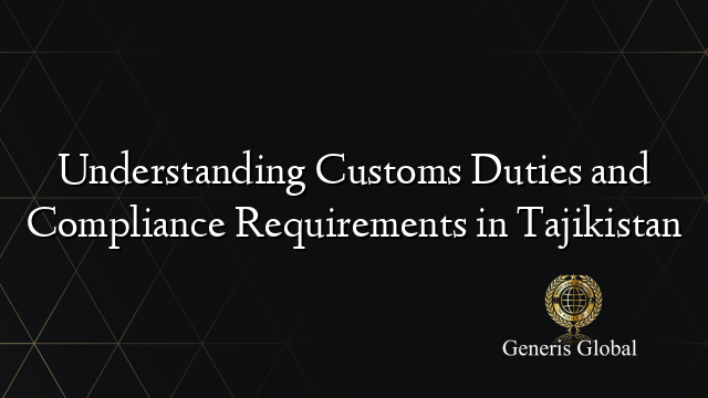 Understanding Customs Duties and Compliance Requirements in Tajikistan