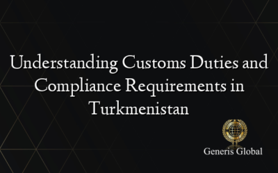 Understanding Customs Duties and Compliance Requirements in Turkmenistan