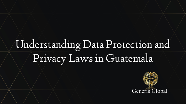 Understanding Data Protection and Privacy Laws in Guatemala