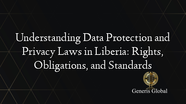 Understanding Data Protection and Privacy Laws in Liberia: Rights, Obligations, and Standards