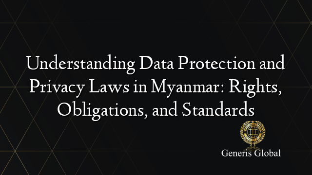 Understanding Data Protection and Privacy Laws in Myanmar: Rights, Obligations, and Standards