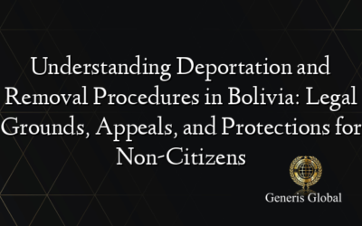 Understanding Deportation and Removal Procedures in Bolivia: Legal Grounds, Appeals, and Protections for Non-Citizens