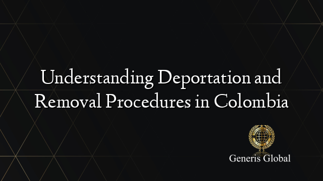 Understanding Deportation and Removal Procedures in Colombia