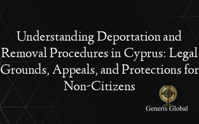 Understanding Deportation and Removal Procedures in Cyprus: Legal Grounds, Appeals, and Protections for Non-Citizens