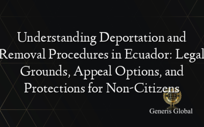 Understanding Deportation and Removal Procedures in Ecuador: Legal Grounds, Appeal Options, and Protections for Non-Citizens