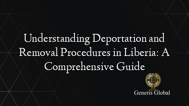 Understanding Deportation and Removal Procedures in Liberia: A Comprehensive Guide