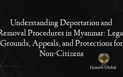 Understanding Deportation and Removal Procedures in Myanmar: Legal Grounds, Appeals, and Protections for Non-Citizens