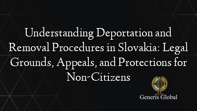 Understanding Deportation and Removal Procedures in Slovakia: Legal Grounds, Appeals, and Protections for Non-Citizens