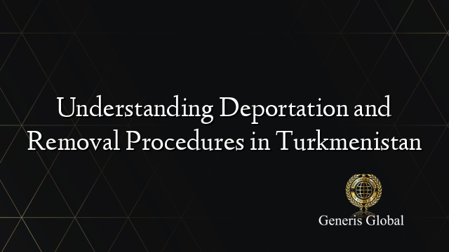 Understanding Deportation and Removal Procedures in Turkmenistan