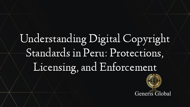 Understanding Digital Copyright Standards in Peru: Protections, Licensing, and Enforcement