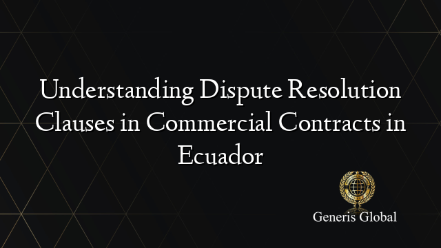 Understanding Dispute Resolution Clauses in Commercial Contracts in Ecuador