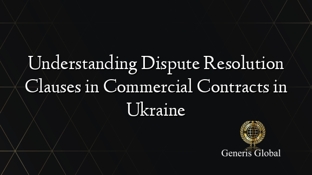 Understanding Dispute Resolution Clauses in Commercial Contracts in Ukraine