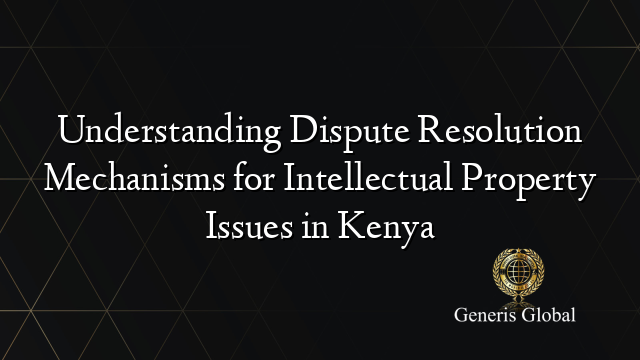 Understanding Dispute Resolution Mechanisms for Intellectual Property Issues in Kenya