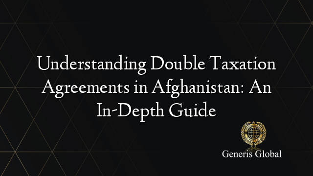 Understanding Double Taxation Agreements in Afghanistan: An In-Depth Guide