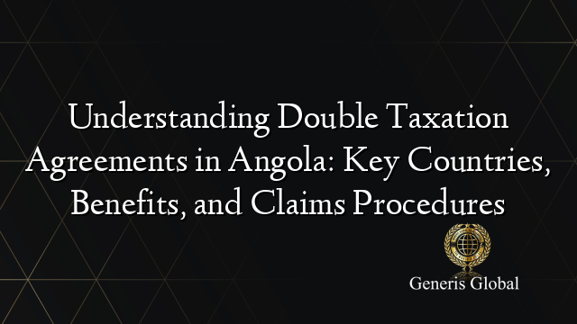 Understanding Double Taxation Agreements in Angola: Key Countries, Benefits, and Claims Procedures