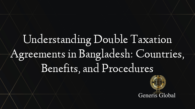 Understanding Double Taxation Agreements in Bangladesh: Countries, Benefits, and Procedures