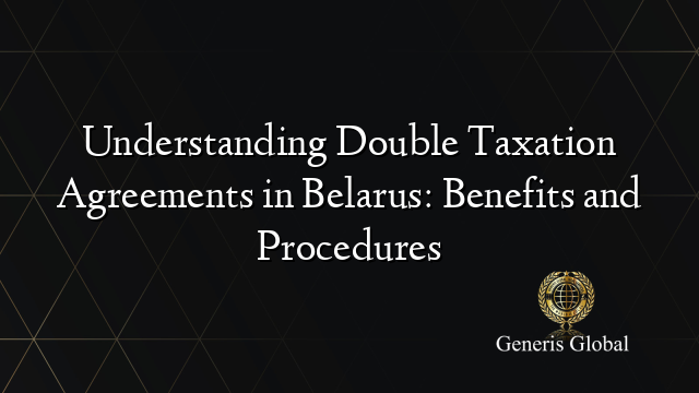 Understanding Double Taxation Agreements in Belarus: Benefits and Procedures