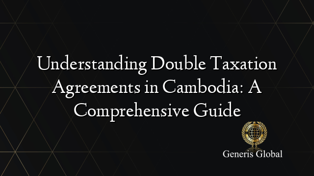 Understanding Double Taxation Agreements in Cambodia: A Comprehensive Guide