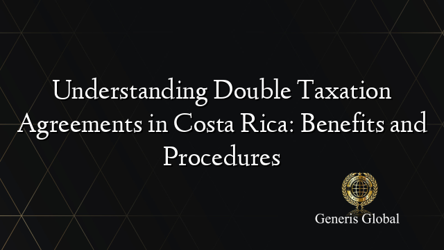 Understanding Double Taxation Agreements in Costa Rica: Benefits and Procedures