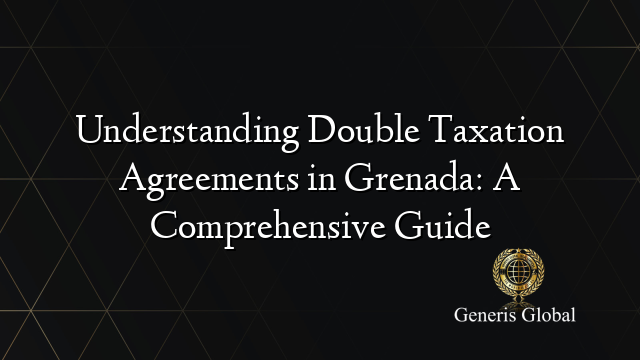 Understanding Double Taxation Agreements in Grenada: A Comprehensive Guide