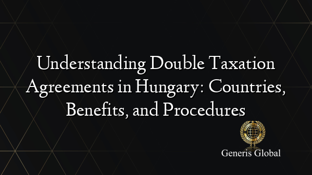 Understanding Double Taxation Agreements in Hungary: Countries, Benefits, and Procedures