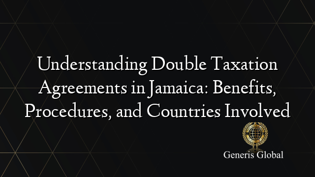 Understanding Double Taxation Agreements in Jamaica: Benefits, Procedures, and Countries Involved