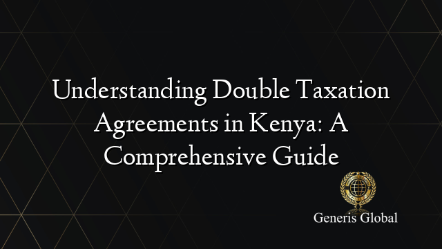 Understanding Double Taxation Agreements in Kenya: A Comprehensive Guide