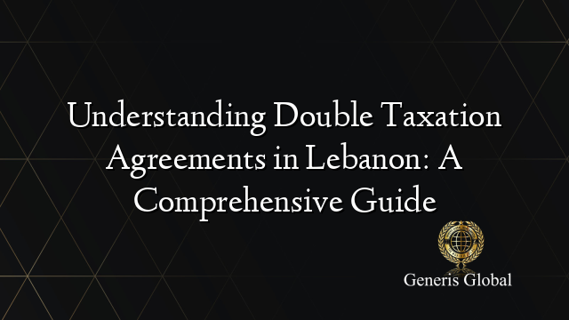 Understanding Double Taxation Agreements in Lebanon: A Comprehensive Guide