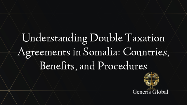 Understanding Double Taxation Agreements in Somalia: Countries, Benefits, and Procedures