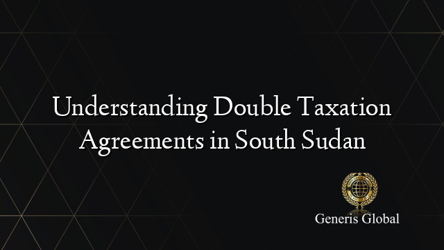 Understanding Double Taxation Agreements in South Sudan