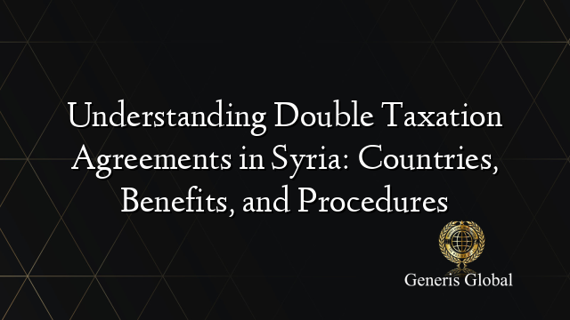 Understanding Double Taxation Agreements in Syria: Countries, Benefits, and Procedures