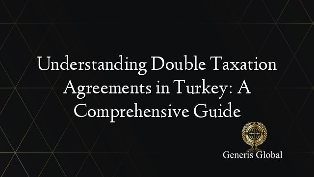 Understanding Double Taxation Agreements in Turkey: A Comprehensive Guide