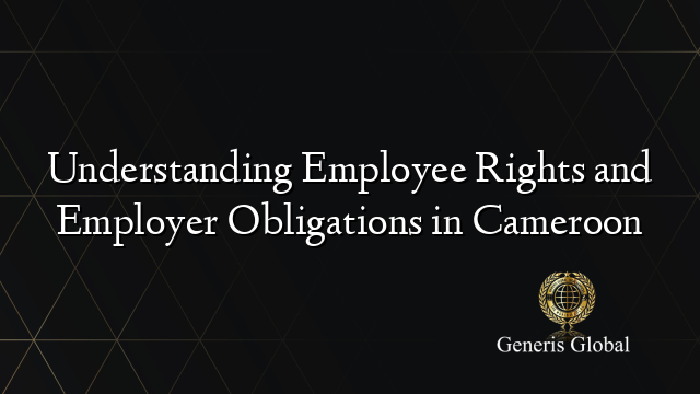 Understanding Employee Rights and Employer Obligations in Cameroon