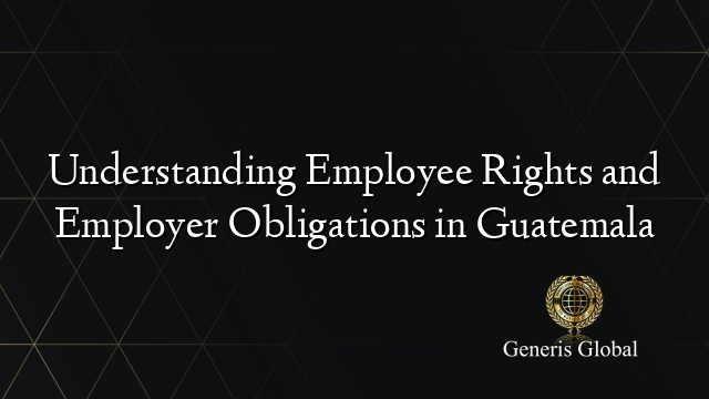 Understanding Employee Rights and Employer Obligations in Guatemala