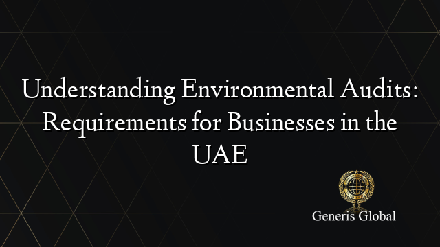 Understanding Environmental Audits: Requirements for Businesses in the UAE