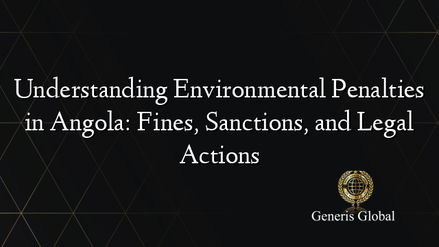 Understanding Environmental Penalties in Angola: Fines, Sanctions, and Legal Actions