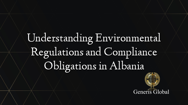 Understanding Environmental Regulations and Compliance Obligations in Albania