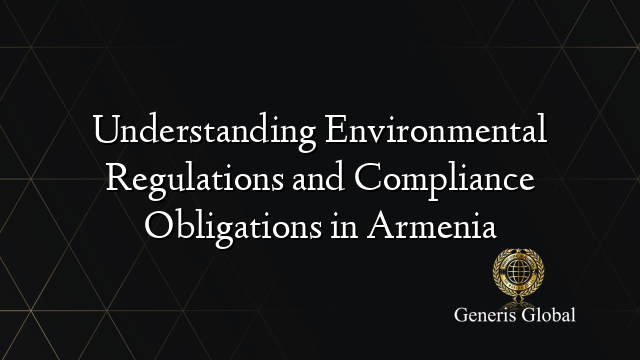 Understanding Environmental Regulations and Compliance Obligations in Armenia