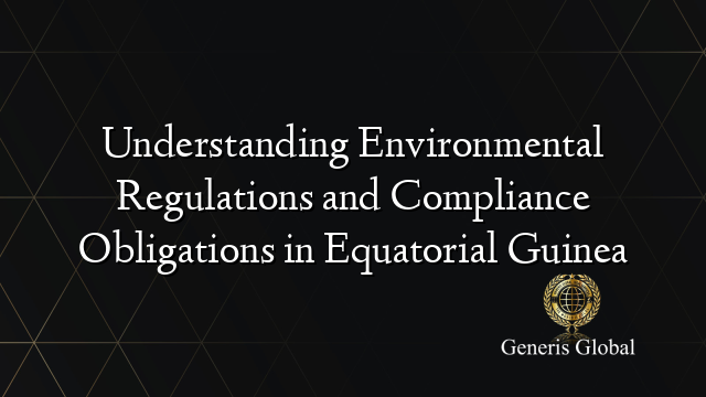 Understanding Environmental Regulations and Compliance Obligations in Equatorial Guinea