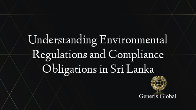 Understanding Environmental Regulations and Compliance Obligations in Sri Lanka