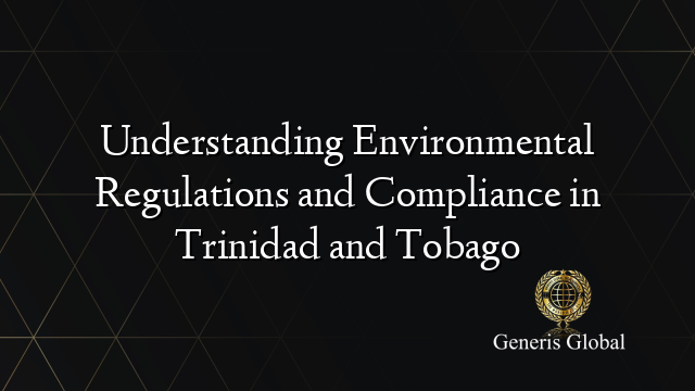 Understanding Environmental Regulations and Compliance in Trinidad and Tobago